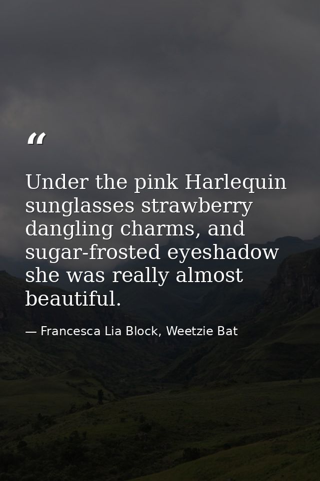 Under the pink Harlequin sunglasses strawberry dangling charms, and sugar-frosted eyeshadow she was really almost beauti — Francesca Lia Block, Weetzie Bat