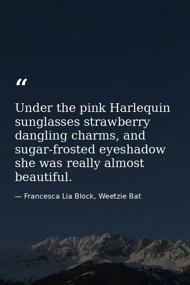 Under the pink Harlequin sunglasses strawberry dangling charms, and sugar-frosted eyeshadow she was really almost beauti — Francesca Lia Block, Weetzie Bat