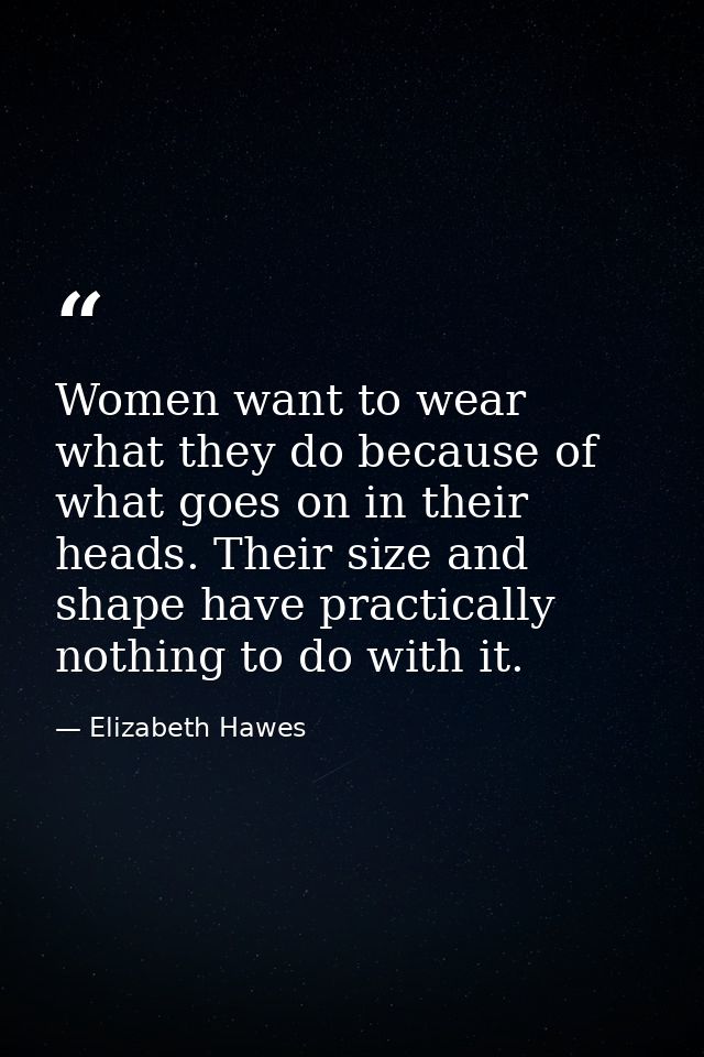 Women want to wear what they do because of what goes on in their heads. Their size and shape have practically nothing to — Elizabeth Hawes