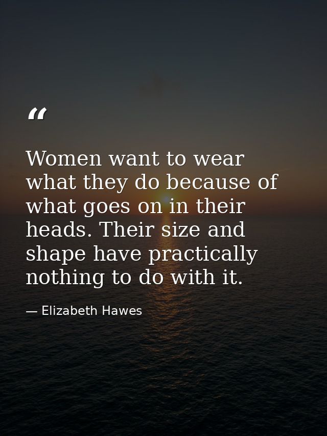 Women want to wear what they do because of what goes on in their heads. Their size and shape have practically nothing to — Elizabeth Hawes