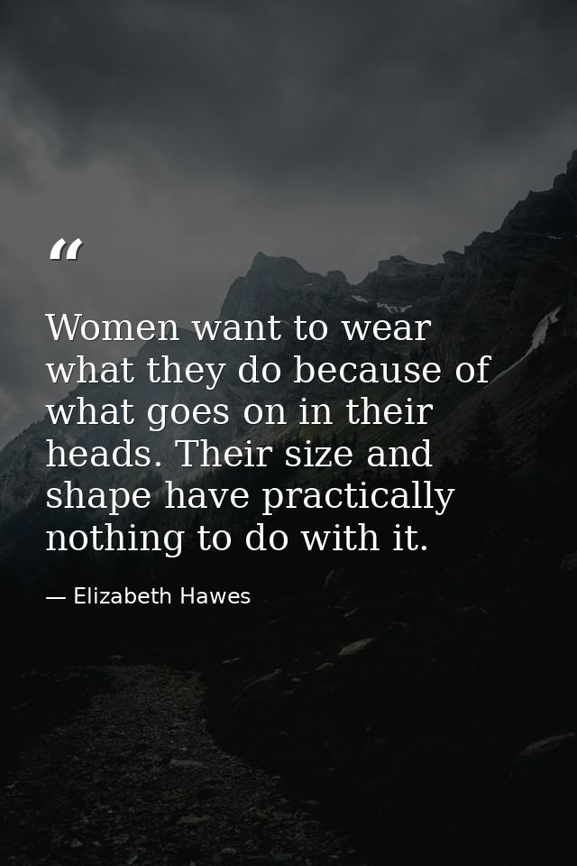 Women want to wear what they do because of what goes on in their heads. Their size and shape have practically nothing to — Elizabeth Hawes