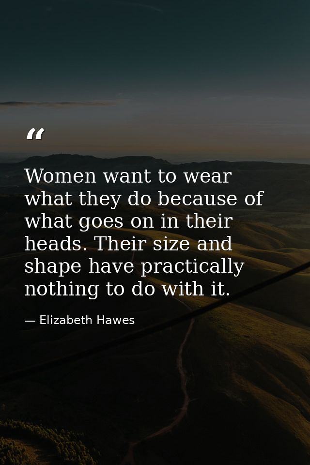 Women want to wear what they do because of what goes on in their heads. Their size and shape have practically nothing to — Elizabeth Hawes
