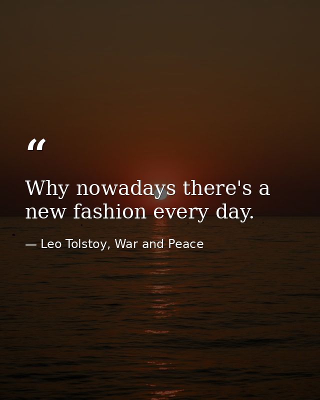 Why nowadays there's a new fashion every day. — Leo Tolstoy, War and Peace