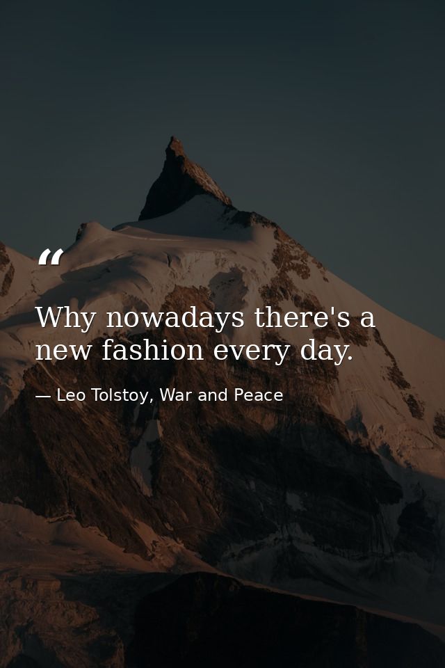 Why nowadays there's a new fashion every day. — Leo Tolstoy, War and Peace
