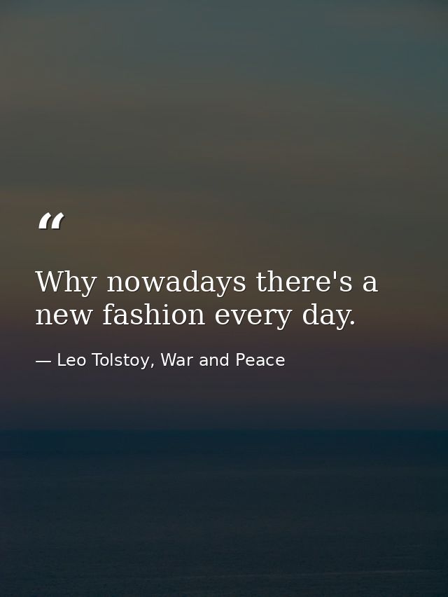 Why nowadays there's a new fashion every day. — Leo Tolstoy, War and Peace