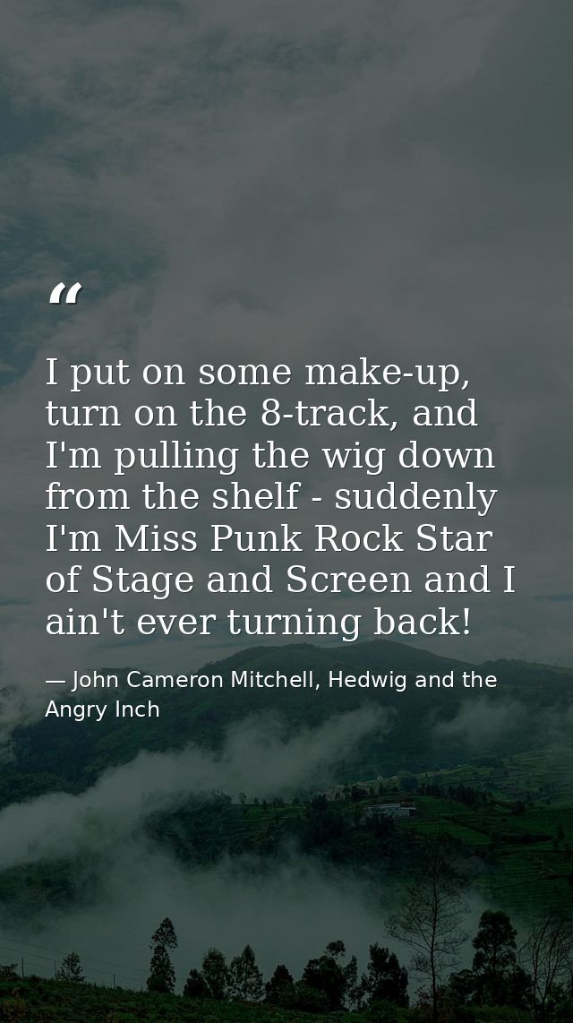 I put on some make-up, turn on the 8-track, and I'm pulling the wig down from the shelf - suddenly I'm Miss Punk Rock St — John Cameron Mitchell, Hedwig and the Angry Inch
