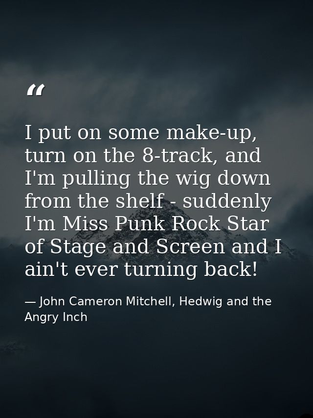 I put on some make-up, turn on the 8-track, and I'm pulling the wig down from the shelf - suddenly I'm Miss Punk Rock St — John Cameron Mitchell, Hedwig and the Angry Inch