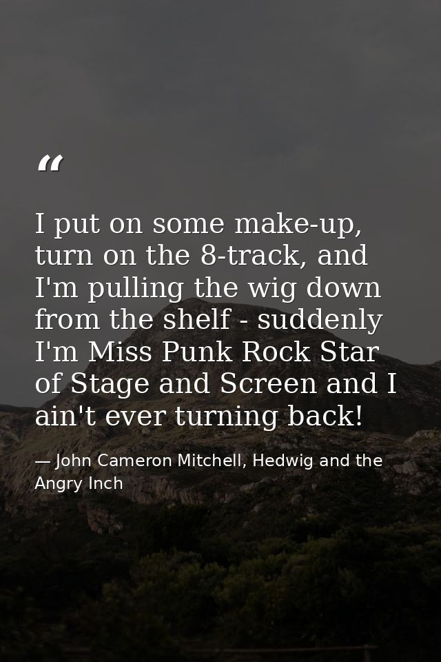 I put on some make-up, turn on the 8-track, and I'm pulling the wig down from the shelf - suddenly I'm Miss Punk Rock St — John Cameron Mitchell, Hedwig and the Angry Inch