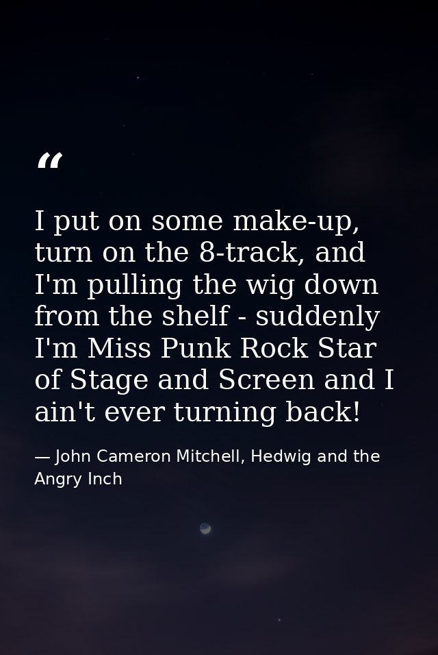 I put on some make-up, turn on the 8-track, and I'm pulling the wig down from the shelf - suddenly I'm Miss Punk Rock St — John Cameron Mitchell, Hedwig and the Angry Inch