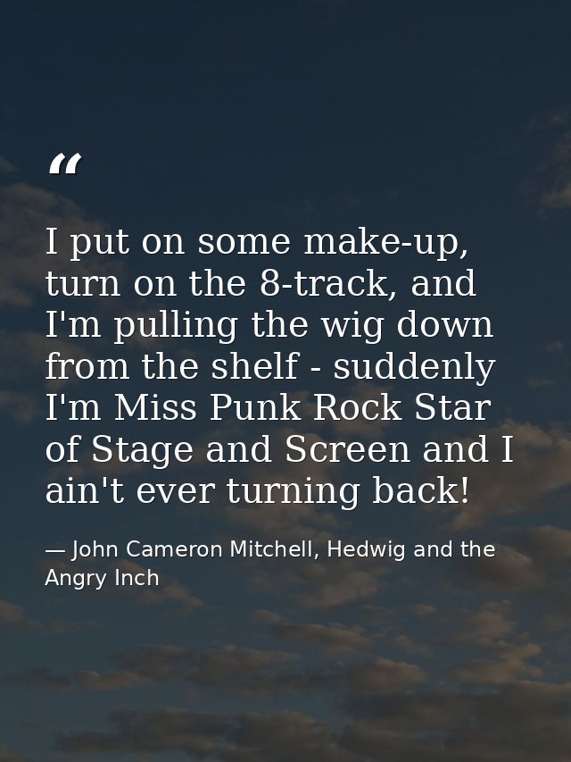 I put on some make-up, turn on the 8-track, and I'm pulling the wig down from the shelf - suddenly I'm Miss Punk Rock St — John Cameron Mitchell, Hedwig and the Angry Inch