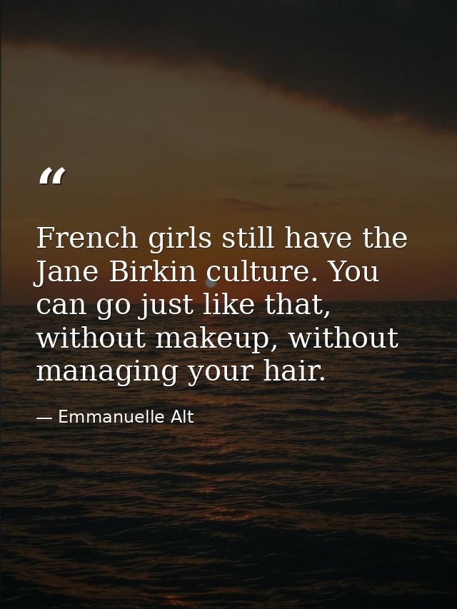 French girls still have the Jane Birkin culture. You can go just like that, without makeup, without managing your hair. — Emmanuelle Alt
