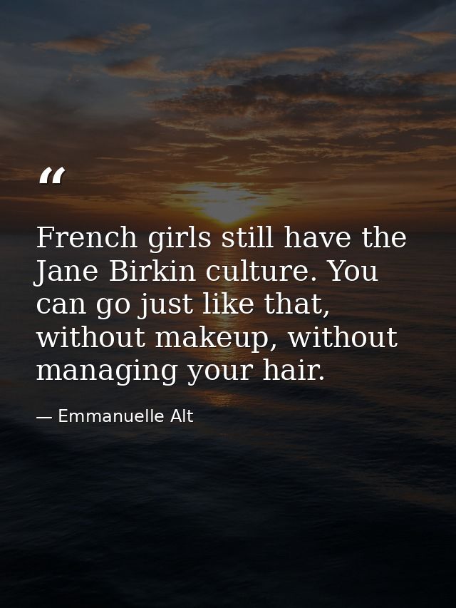French girls still have the Jane Birkin culture. You can go just like that, without makeup, without managing your hair. — Emmanuelle Alt