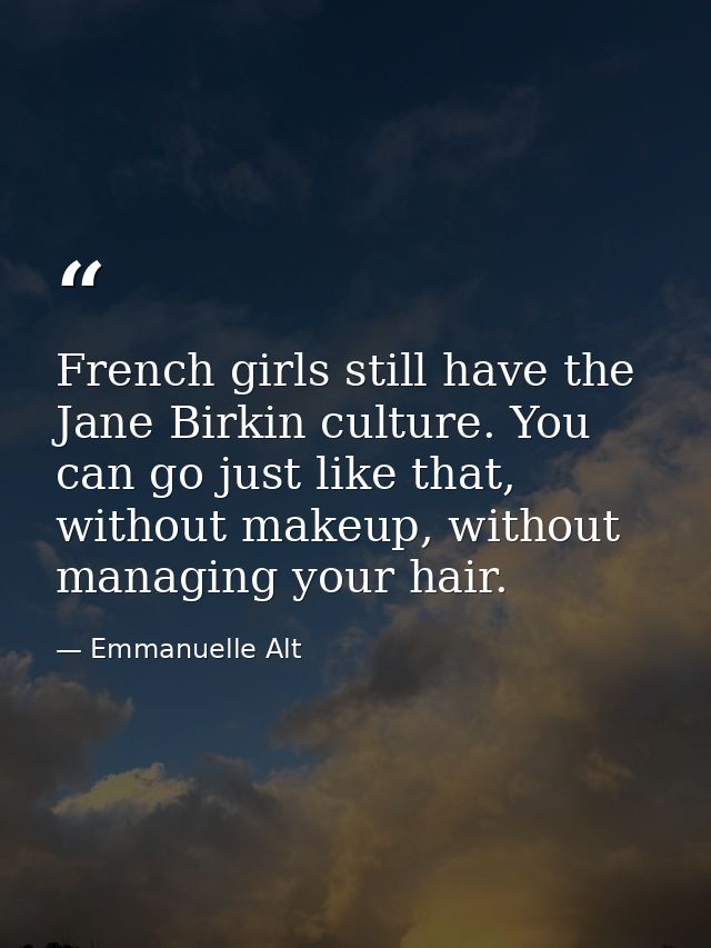 French girls still have the Jane Birkin culture. You can go just like that, without makeup, without managing your hair. — Emmanuelle Alt