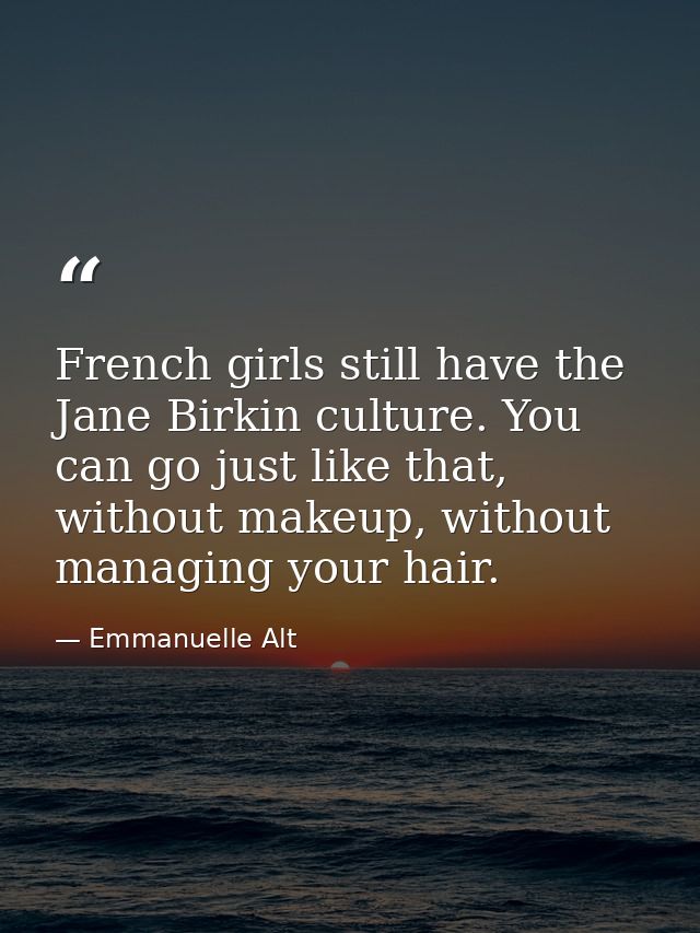 French girls still have the Jane Birkin culture. You can go just like that, without makeup, without managing your hair. — Emmanuelle Alt