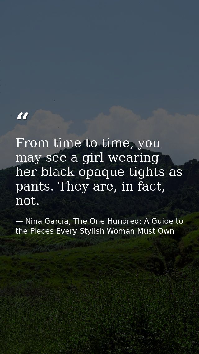 From time to time, you may see a girl wearing her black opaque tights as pants. They are, in fact, not. — Nina García, The One Hundred: A Guide to the Pieces Every Stylish Woman Must Own
