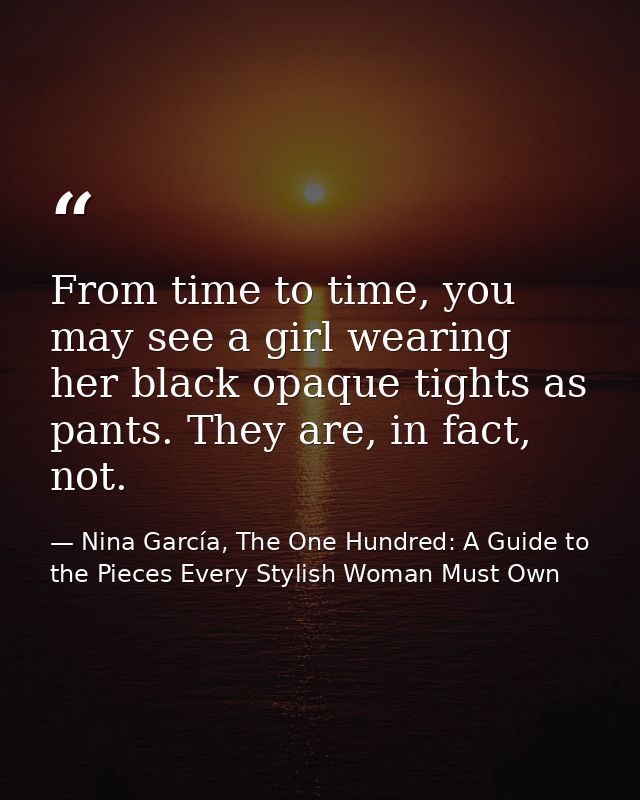 From time to time, you may see a girl wearing her black opaque tights as pants. They are, in fact, not. — Nina García, The One Hundred: A Guide to the Pieces Every Stylish Woman Must Own