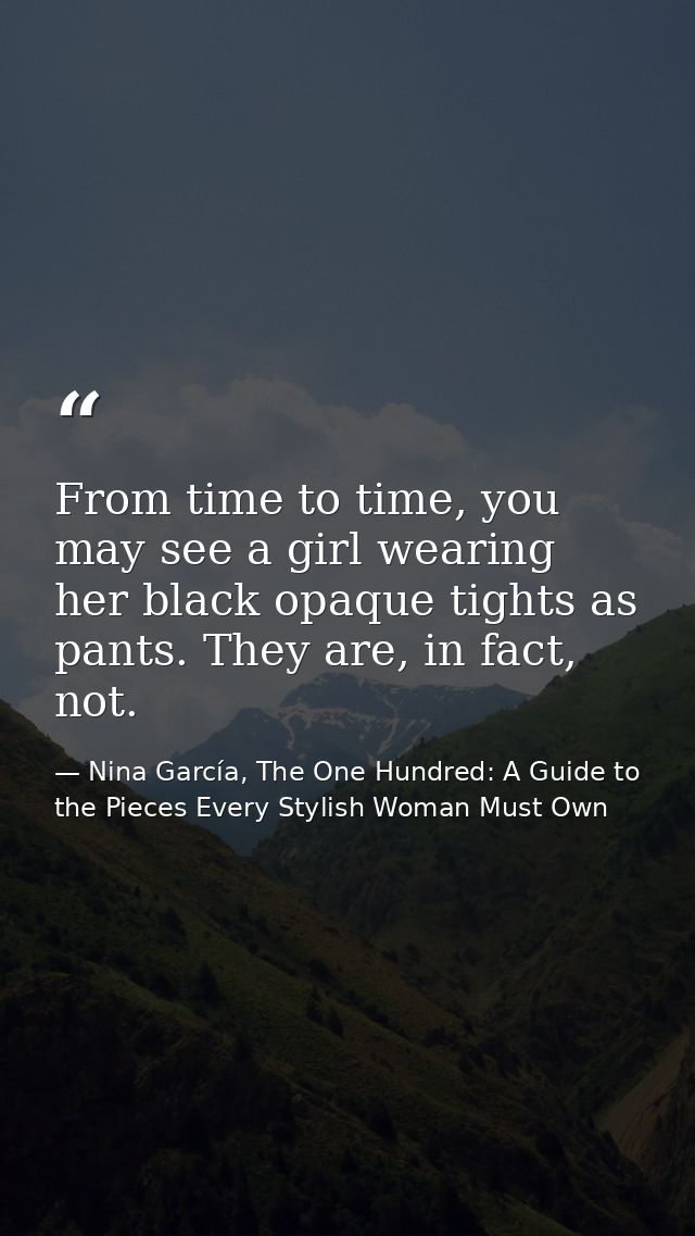 From time to time, you may see a girl wearing her black opaque tights as pants. They are, in fact, not. — Nina García, The One Hundred: A Guide to the Pieces Every Stylish Woman Must Own