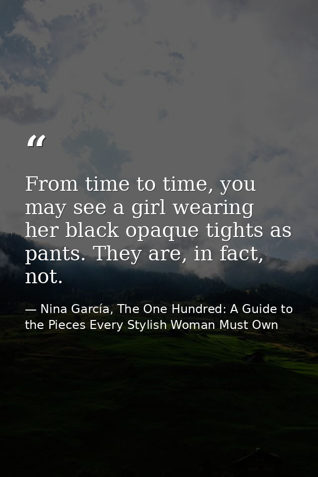From time to time, you may see a girl wearing her black opaque tights as pants. They are, in fact, not. — Nina García, The One Hundred: A Guide to the Pieces Every Stylish Woman Must Own