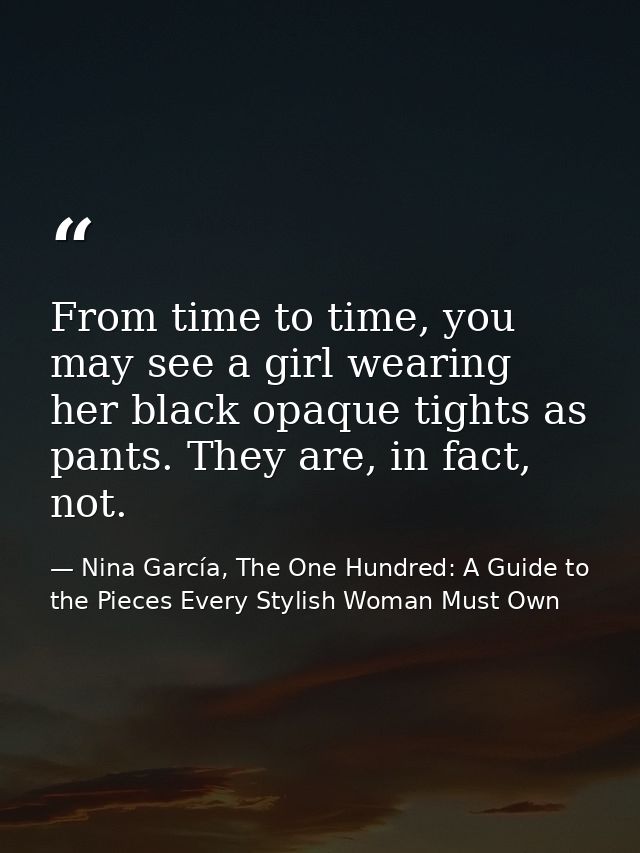 From time to time, you may see a girl wearing her black opaque tights as pants. They are, in fact, not. — Nina García, The One Hundred: A Guide to the Pieces Every Stylish Woman Must Own