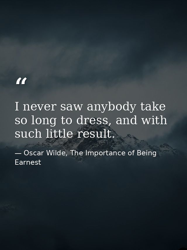 I never saw anybody take so long to dress, and with such little result. — Oscar Wilde, The Importance of Being Earnest