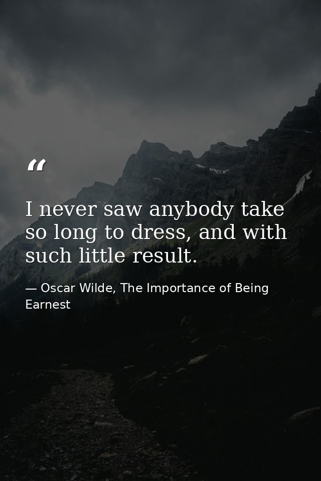 I never saw anybody take so long to dress, and with such little result. — Oscar Wilde, The Importance of Being Earnest