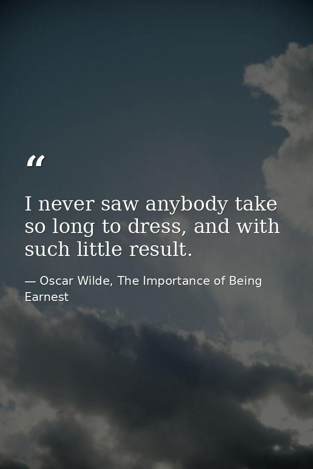 I never saw anybody take so long to dress, and with such little result. — Oscar Wilde, The Importance of Being Earnest