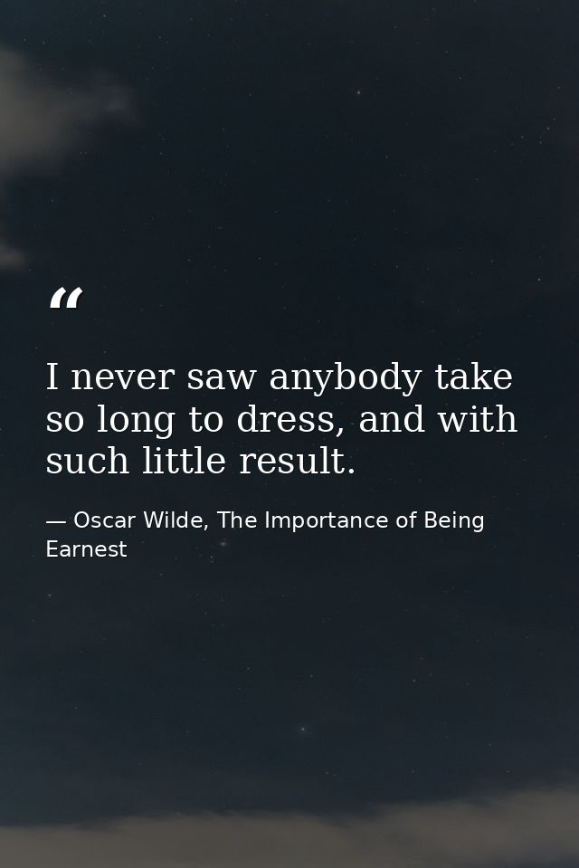 I never saw anybody take so long to dress, and with such little result. — Oscar Wilde, The Importance of Being Earnest