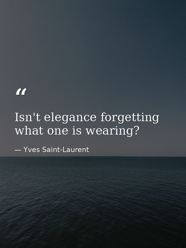 Isn't elegance forgetting what one is wearing? — Yves Saint-Laurent