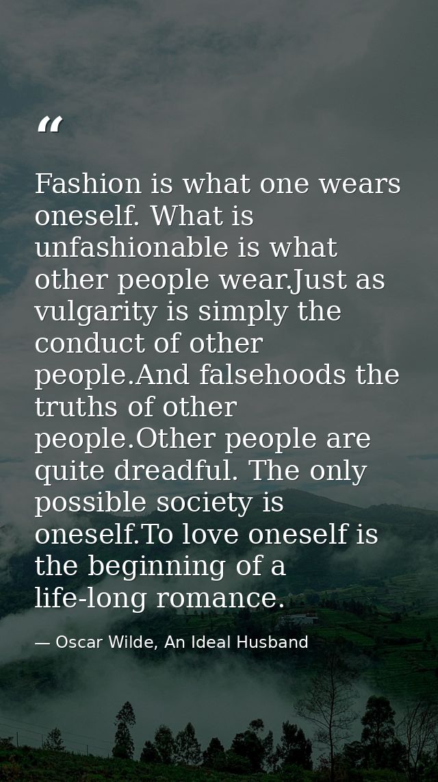 Fashion is what one wears oneself. What is unfashionable is what other people wear.Just as vulgarity is simply the condu — Oscar Wilde, An Ideal Husband