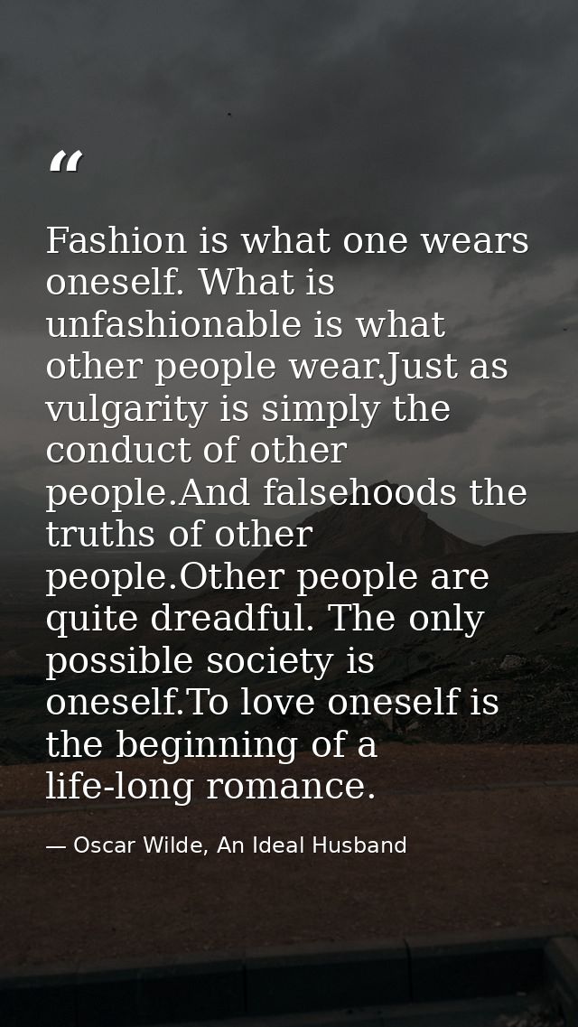 Fashion is what one wears oneself. What is unfashionable is what other people wear.Just as vulgarity is simply the condu — Oscar Wilde, An Ideal Husband
