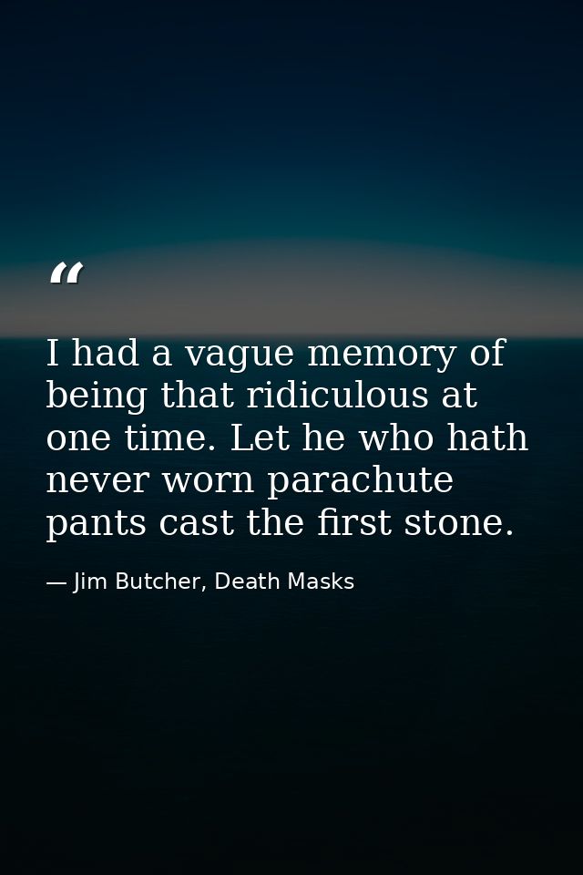 I had a vague memory of being that ridiculous at one time. Let he who hath never worn parachute pants cast the first sto — Jim Butcher, Death Masks