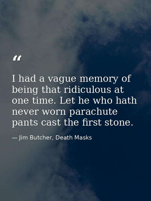 I had a vague memory of being that ridiculous at one time. Let he who hath never worn parachute pants cast the first sto — Jim Butcher, Death Masks