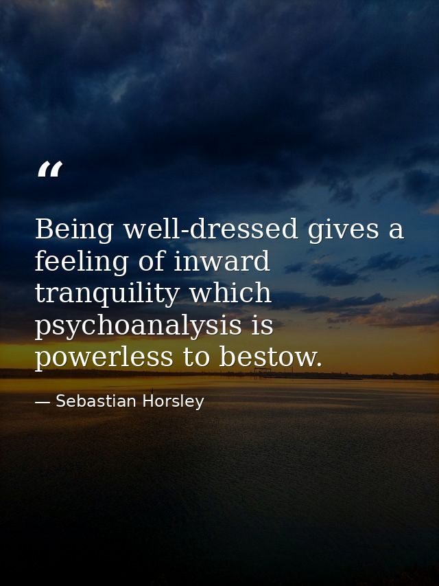 Being well-dressed gives a feeling of inward tranquility which psychoanalysis is powerless to bestow. — Sebastian Horsley