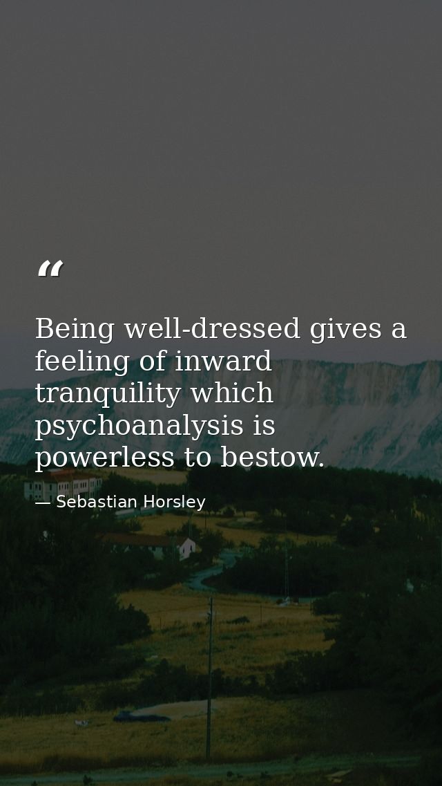 Being well-dressed gives a feeling of inward tranquility which psychoanalysis is powerless to bestow. — Sebastian Horsley