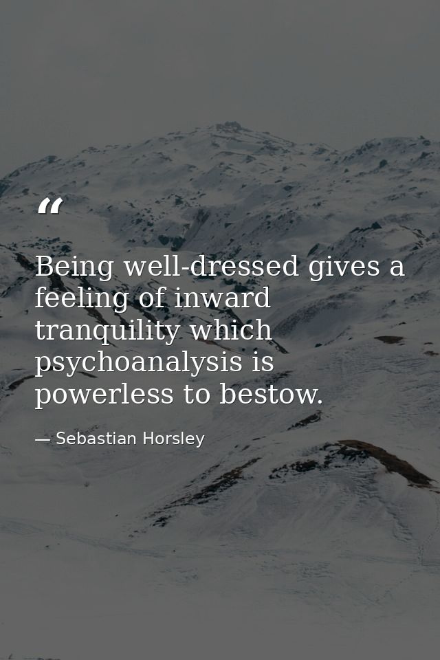 Being well-dressed gives a feeling of inward tranquility which psychoanalysis is powerless to bestow. — Sebastian Horsley