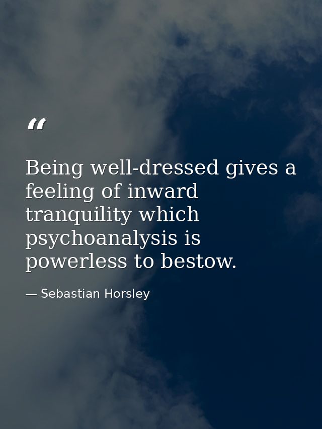 Being well-dressed gives a feeling of inward tranquility which psychoanalysis is powerless to bestow. — Sebastian Horsley