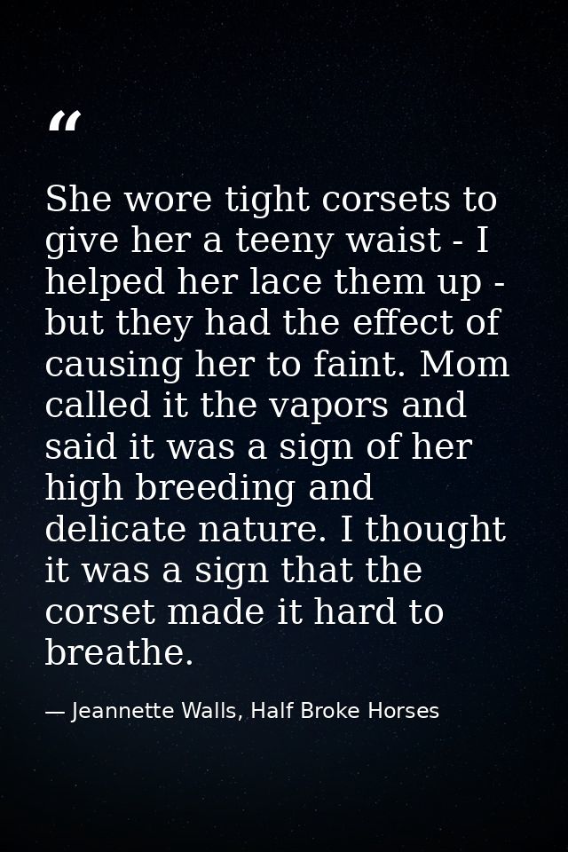 She wore tight corsets to give her a teeny waist - I helped her lace them up - but they had the effect of causing her to — Jeannette Walls, Half Broke Horses