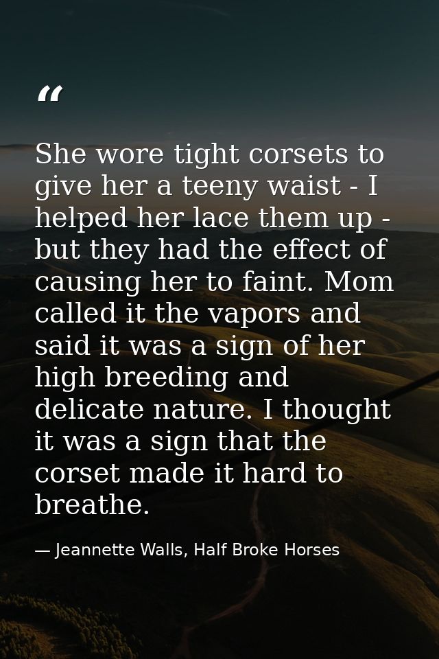 She wore tight corsets to give her a teeny waist - I helped her lace them up - but they had the effect of causing her to — Jeannette Walls, Half Broke Horses