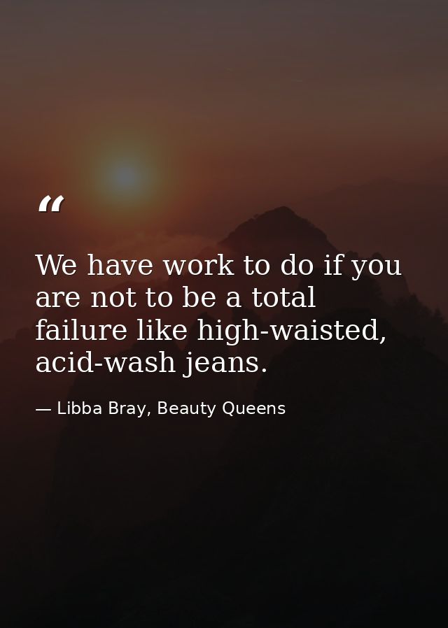 We have work to do if you are not to be a total failure like high-waisted, acid-wash jeans. — Libba Bray, Beauty Queens