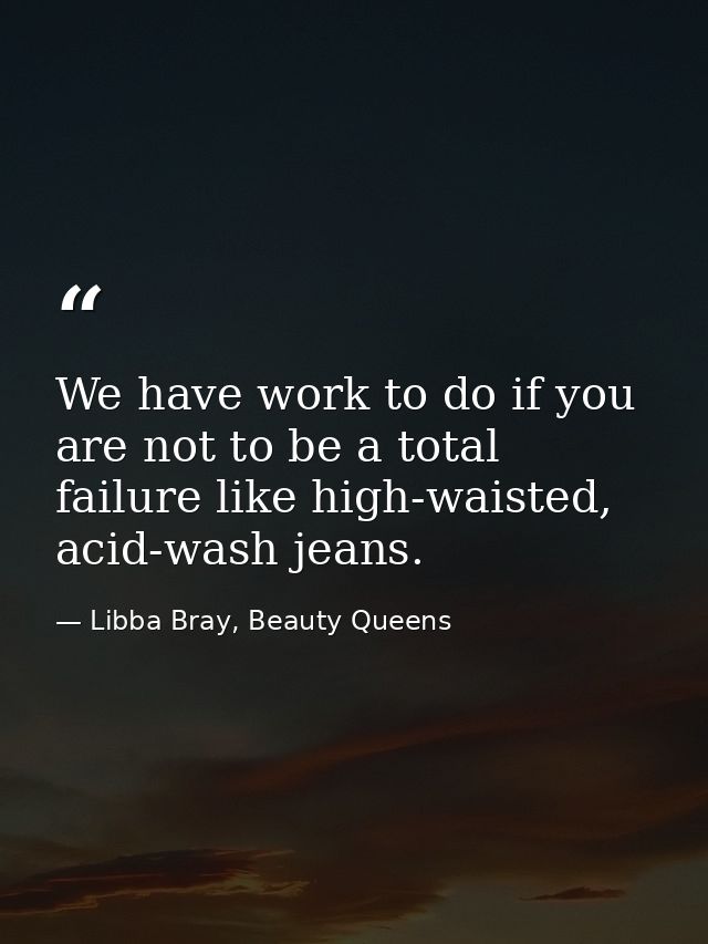 We have work to do if you are not to be a total failure like high-waisted, acid-wash jeans. — Libba Bray, Beauty Queens
