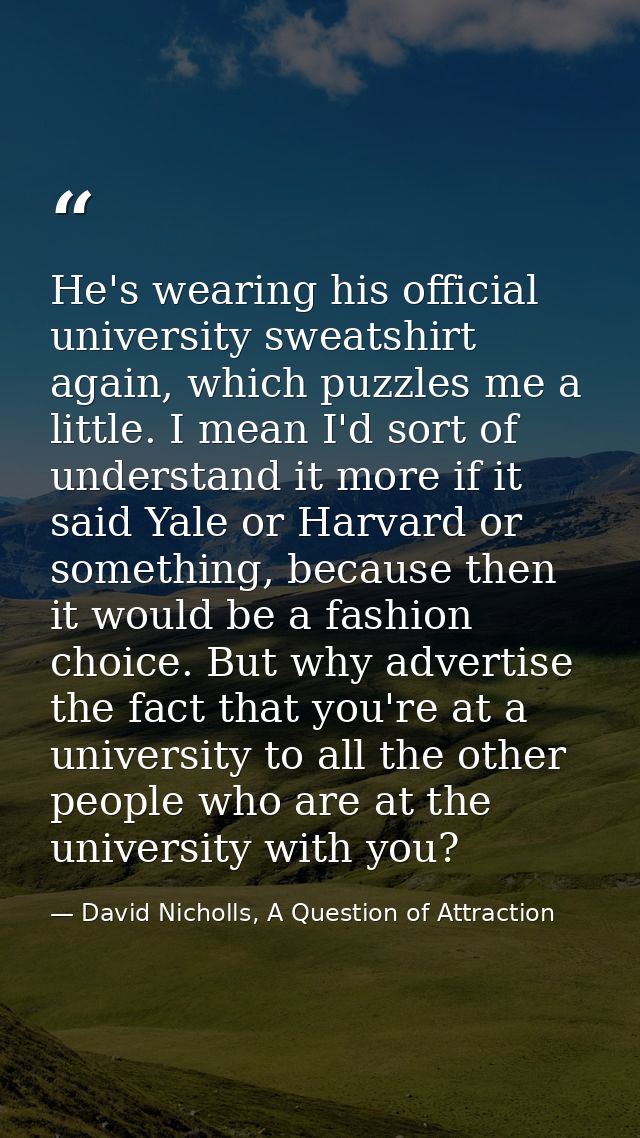 He's wearing his official university sweatshirt again, which puzzles me a little. I mean I'd sort of understand it more  — David Nicholls, A Question of Attraction
