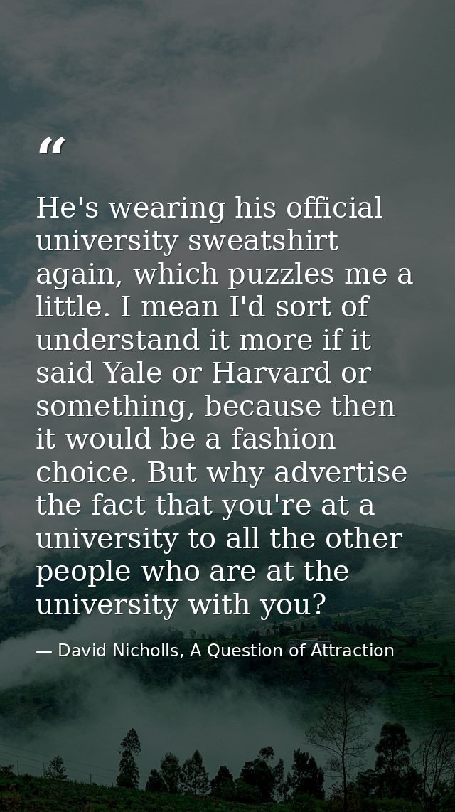 He's wearing his official university sweatshirt again, which puzzles me a little. I mean I'd sort of understand it more  — David Nicholls, A Question of Attraction