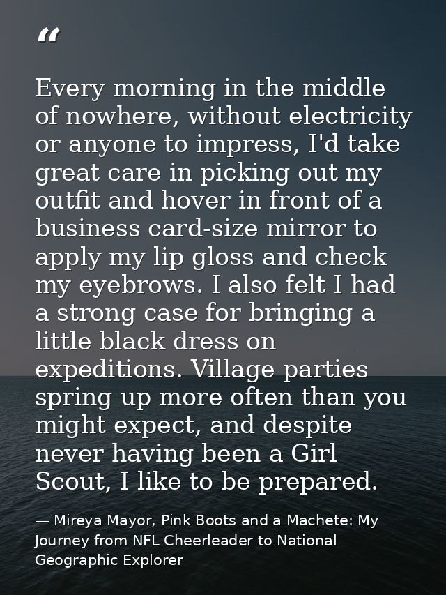 Every morning in the middle of nowhere, without electricity or anyone to impress, I'd take great care in picking out my  — Mireya Mayor, Pink Boots and a Machete: My Journey from NFL Cheerleader to National Geographic Explorer