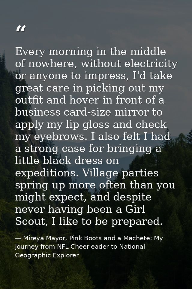 Every morning in the middle of nowhere, without electricity or anyone to impress, I'd take great care in picking out my  — Mireya Mayor, Pink Boots and a Machete: My Journey from NFL Cheerleader to National Geographic Explorer