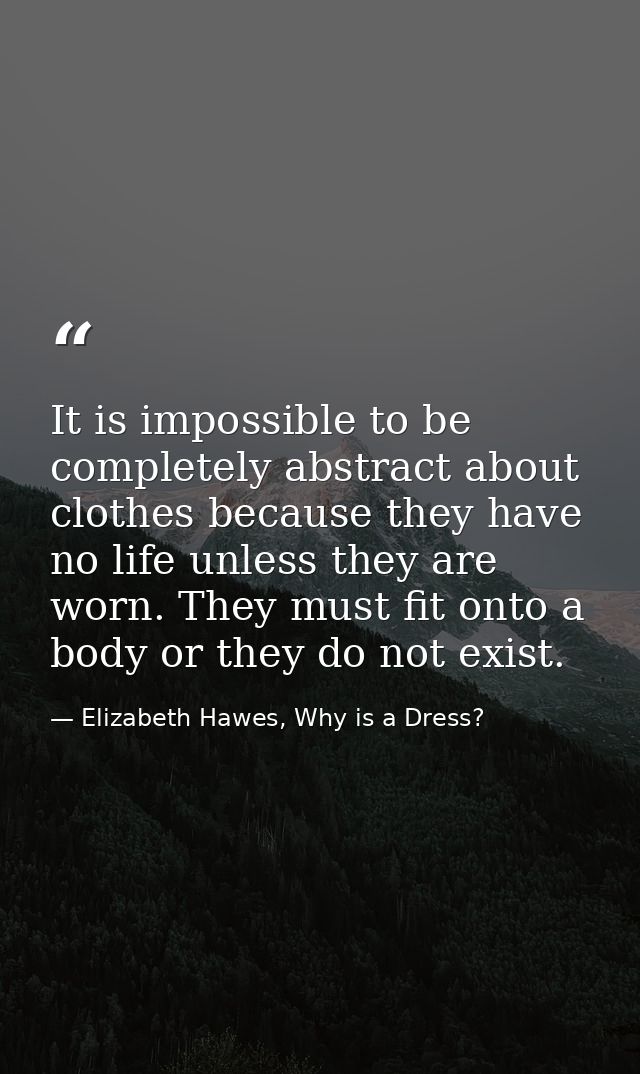It is impossible to be completely abstract about clothes because they have no life unless they are worn. They must fit o — Elizabeth Hawes, Why is a Dress?