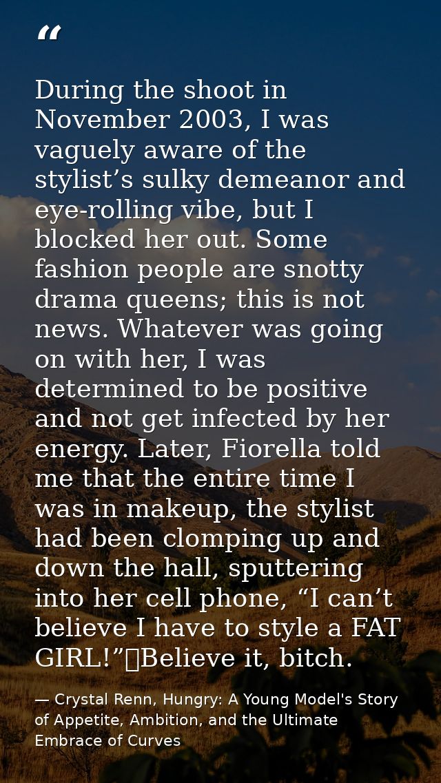 During the shoot in November 2003, I was vaguely aware of the stylist’s sulky demeanor and eye-rolling vibe, but I block — Crystal Renn, Hungry: A Young Model's Story of Appetite, Ambition, and the Ultimate Embrace of Curves