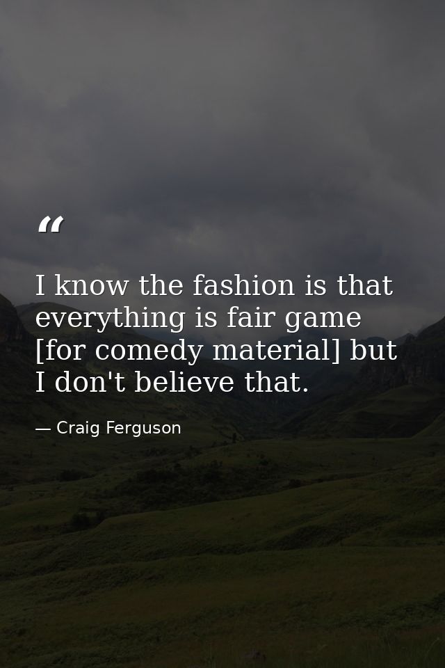 I know the fashion is that everything is fair game [for comedy material] but I don't believe that. — Craig Ferguson