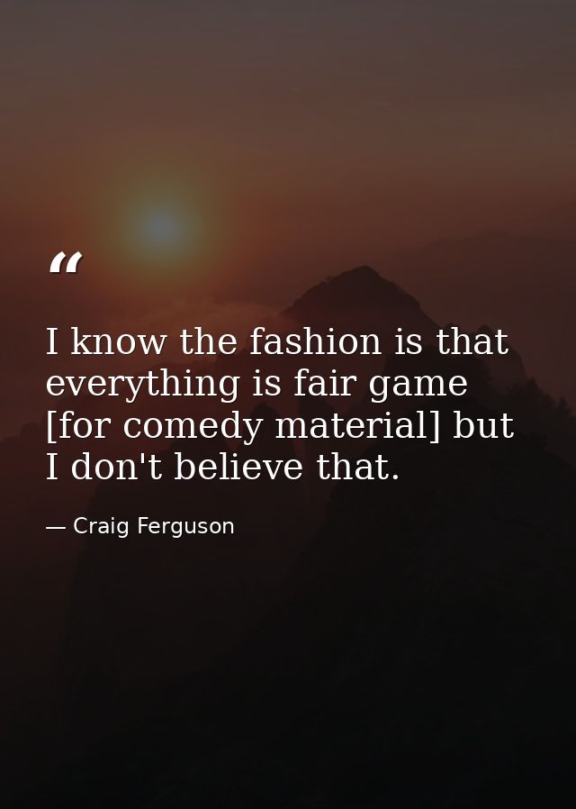 I know the fashion is that everything is fair game [for comedy material] but I don't believe that. — Craig Ferguson