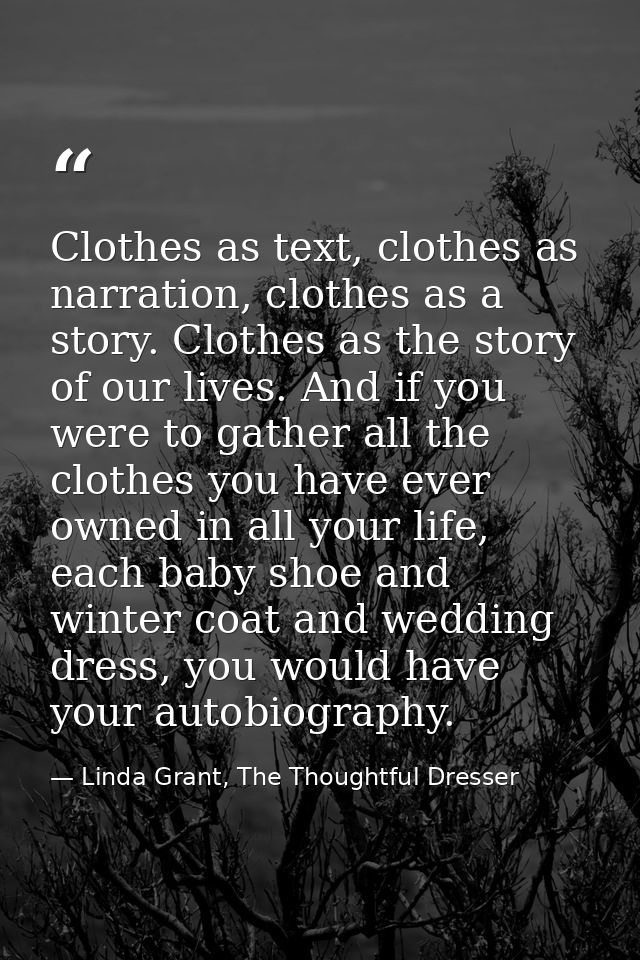 Clothes as text, clothes as narration, clothes as a story. Clothes as the story of our lives. And if you were to gather  — Linda Grant, The Thoughtful Dresser