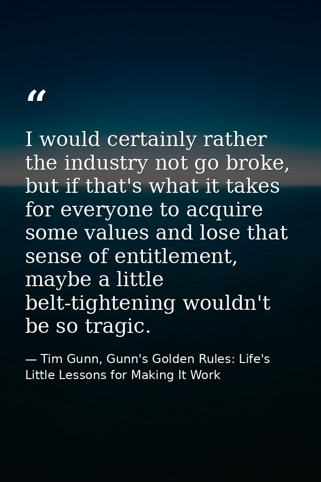 I would certainly rather the industry not go broke, but if that's what it takes for everyone to acquire some values and  — Tim Gunn, Gunn's Golden Rules: Life's Little Lessons for Making It Work